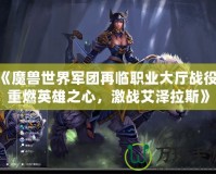 《魔獸世界軍團(tuán)再臨職業(yè)大廳戰(zhàn)役：重燃英雄之心，激戰(zhàn)艾澤拉斯》