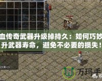 熱血傳奇武器升級掉持久：如何巧妙提升武器壽命，避免不必要的損失！