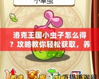 洛克王國(guó)小蟲(chóng)子怎么得？攻略教你輕松獲取，養(yǎng)成你的最強(qiáng)小伙伴！
