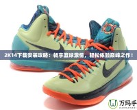 2K14下載安裝攻略：暢享籃球激情，輕松體驗巔峰之作！