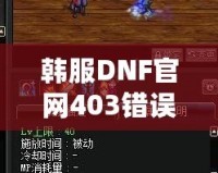韓服DNF官網(wǎng)403錯(cuò)誤解析與解決方案：全方位攻略，助你無憂暢玩