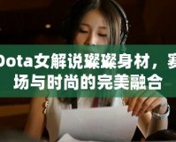 Dota女解說(shuō)璨璨身材，賽場(chǎng)與時(shí)尚的完美融合