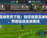FC足球世界下載：暢享極致足球體驗(yàn)，帶你征戰(zhàn)全球賽場(chǎng)