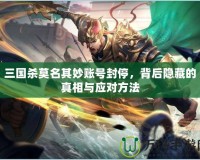 三國殺莫名其妙賬號封停，背后隱藏的真相與應對方法