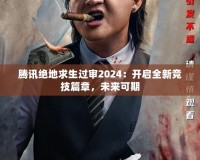 騰訊絕地求生過審2024：開啟全新競技篇章，未來可期