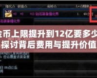 DNF金幣上限提升到12億要多少錢呢？探討背后費(fèi)用與提升價值