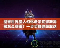魔獸世界獵人幻化希爾瓦娜斯武器怎么獲得？一步步教你獲取這一神秘武器！