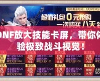 DNF放大技能卡屏，帶你體驗極致戰(zhàn)斗視覺！