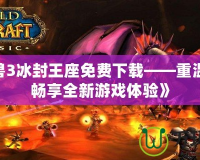 《魔獸3冰封王座免費下載——重溫經典，暢享全新游戲體驗》