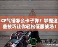 CF氣錘怎么卡子彈？掌握這些技巧讓你輕松征服戰(zhàn)場(chǎng)！