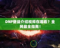 DNF使徒介紹視頻在哪看？全網最全指南！