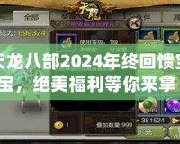 天龍八部2024年終回饋寶寶，絕美福利等你來(lái)拿！