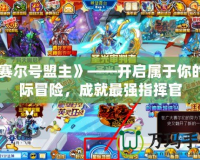 《賽爾號盟主》——開啟屬于你的星際冒險，成就最強指揮官