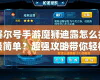 賽爾號手游魔獅迪露怎么打最簡單？超強攻略帶你輕松擊敗它！