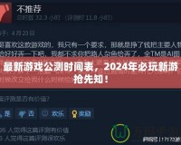 最新游戲公測時間表，2024年必玩新游搶先知！
