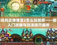 游戲風云彈彈堂2怎么玩視頻——新手入門攻略與玩法技巧解析
