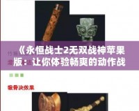 《永恒戰(zhàn)士2無(wú)雙戰(zhàn)神蘋(píng)果版：讓你體驗(yàn)暢爽的動(dòng)作戰(zhàn)斗與無(wú)盡的冒險(xiǎn)》