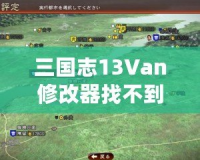 三國志13Van修改器找不到游戲主程序？解決方案全解析，輕松玩轉(zhuǎn)你的三國游戲！