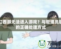 夢(mèng)幻西游無(wú)法進(jìn)入游戲？與管理員聯(lián)系的正確處理方式