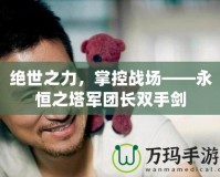 絕世之力，掌控戰(zhàn)場——永恒之塔軍團(tuán)長雙手劍