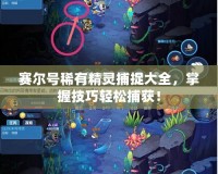 賽爾號(hào)稀有精靈捕捉大全，掌握技巧輕松捕獲！
