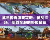武易傳奇游戲攻略：征戰(zhàn)沙場(chǎng)，制霸全服的終極秘籍