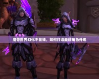 魔獸世界幻化不花錢，如何打造最炫角色外觀