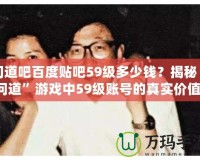 問道吧百度貼吧59級多少錢？揭秘“問道”游戲中59級賬號的真實價值！