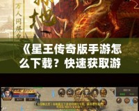 《星王傳奇版手游怎么下載？快速獲取游戲安裝包，暢享熱血冒險(xiǎn)！