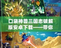 口袋神獸三國(guó)志破解版安卓下載——帶你重溫經(jīng)典，征戰(zhàn)三國(guó)