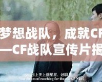 打造夢(mèng)想戰(zhàn)隊(duì)，成就CF榮耀——CF戰(zhàn)隊(duì)宣傳片揭秘