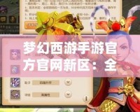 夢幻西游手游官方官網(wǎng)新區(qū)：全新篇章，精彩來襲！