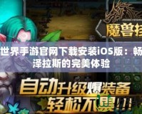魔獸世界手游官網(wǎng)下載安裝iOS版：暢游艾澤拉斯的完美體驗(yàn)