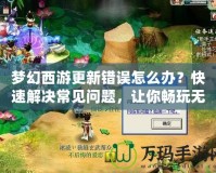 夢(mèng)幻西游更新錯(cuò)誤怎么辦？快速解決常見問題，讓你暢玩無(wú)阻！