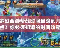 夢(mèng)幻西游幫戰(zhàn)時(shí)間最晚到幾點(diǎn)？你必須知道的時(shí)間攻略！