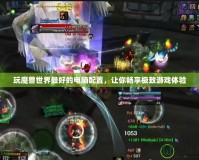 玩魔獸世界最好的電腦配置，讓你暢享極致游戲體驗(yàn)