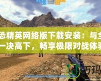 《反恐精英網(wǎng)絡(luò)版下載安裝：與全球玩家一決高下，暢享極限對戰(zhàn)體驗》