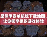 星際爭霸單機(jī)版下載地圖，讓你暢享極致游戲體驗(yàn)