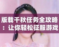 版載千秋任務(wù)全攻略：讓你輕松征服游戲世界的必備寶典！