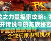 龍之力量探索攻略：揭開傳說中的龍族秘密，征服神秘世界！
