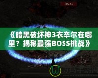 《暗黑破壞神3衣卒爾在哪里？揭秘最強BOSS挑戰(zhàn)》