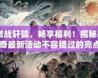 《激戰(zhàn)軒轅，暢享福利！揭秘軒轅傳奇最新活動(dòng)不容錯(cuò)過(guò)的亮點(diǎn)》
