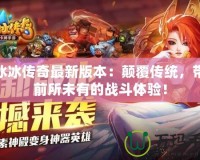 小冰冰傳奇最新版本：顛覆傳統(tǒng)，帶來(lái)前所未有的戰(zhàn)斗體驗(yàn)！
