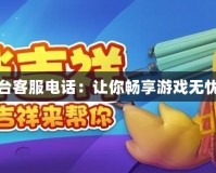 天天手游平臺(tái)客服電話：讓你暢享游戲無憂的貼心服務(wù)