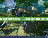 仙劍奇?zhèn)b傳四官網——穿越時空的奇幻之旅