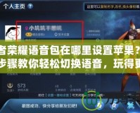 王者榮耀語(yǔ)音包在哪里設(shè)置蘋果？詳細(xì)步驟教你輕松切換語(yǔ)音，玩得更爽！