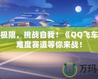 超越極限，挑戰(zhàn)自我！《QQ飛車》高難度賽道等你來戰(zhàn)！