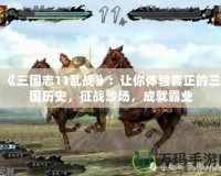 《三國志11亂戰(zhàn)》：讓你體驗(yàn)真正的三國歷史，征戰(zhàn)沙場，成就霸業(yè)