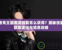 洛克王國黑洞技能怎么獲得？揭秘技能獲取途徑與培養(yǎng)攻略