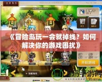 《冒險(xiǎn)島玩一會(huì)就掉線？如何解決你的游戲困擾》